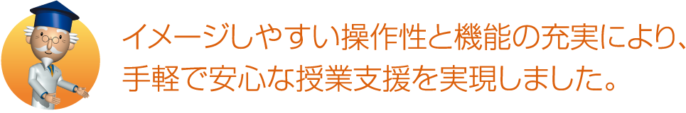 イメージしやすい操作性と機能の充実により、手軽で安心な授業支援を実現しました。