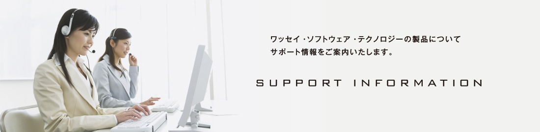 SUPPORT INFORMATION ワッセイ・ソフトウェア・テクノロジーの製品についてサポート情報をご案内いたします。